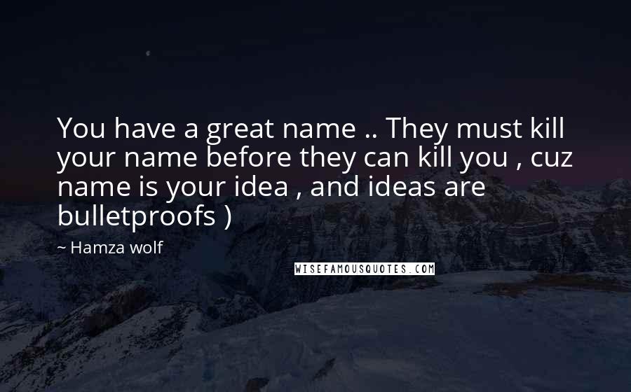 Hamza Wolf Quotes: You have a great name .. They must kill your name before they can kill you , cuz name is your idea , and ideas are bulletproofs )