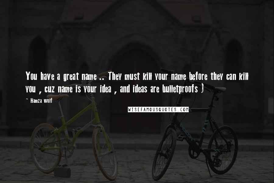 Hamza Wolf Quotes: You have a great name .. They must kill your name before they can kill you , cuz name is your idea , and ideas are bulletproofs )