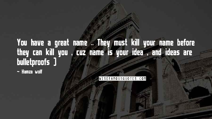 Hamza Wolf Quotes: You have a great name .. They must kill your name before they can kill you , cuz name is your idea , and ideas are bulletproofs )