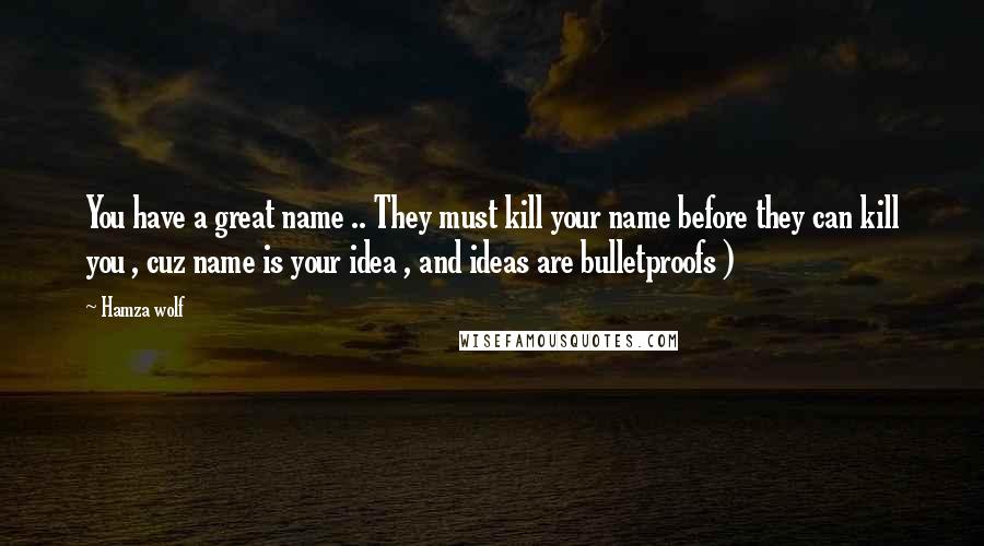 Hamza Wolf Quotes: You have a great name .. They must kill your name before they can kill you , cuz name is your idea , and ideas are bulletproofs )