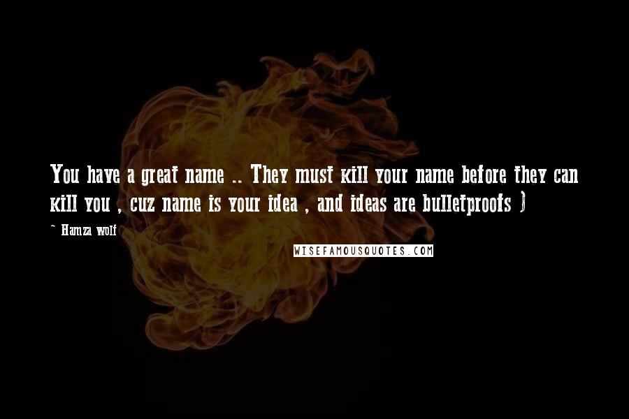 Hamza Wolf Quotes: You have a great name .. They must kill your name before they can kill you , cuz name is your idea , and ideas are bulletproofs )