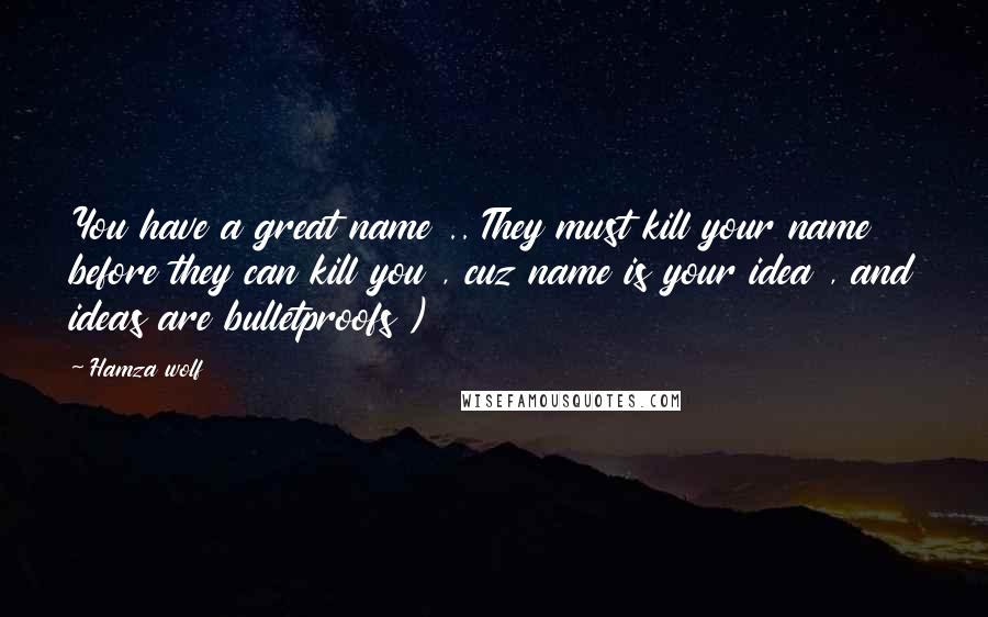 Hamza Wolf Quotes: You have a great name .. They must kill your name before they can kill you , cuz name is your idea , and ideas are bulletproofs )