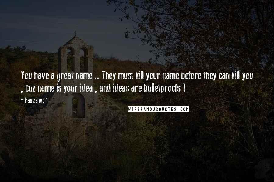 Hamza Wolf Quotes: You have a great name .. They must kill your name before they can kill you , cuz name is your idea , and ideas are bulletproofs )