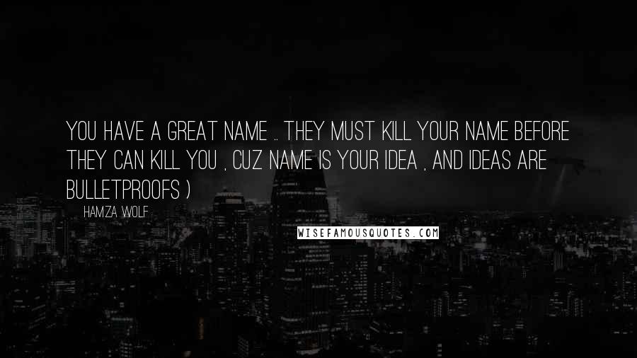 Hamza Wolf Quotes: You have a great name .. They must kill your name before they can kill you , cuz name is your idea , and ideas are bulletproofs )