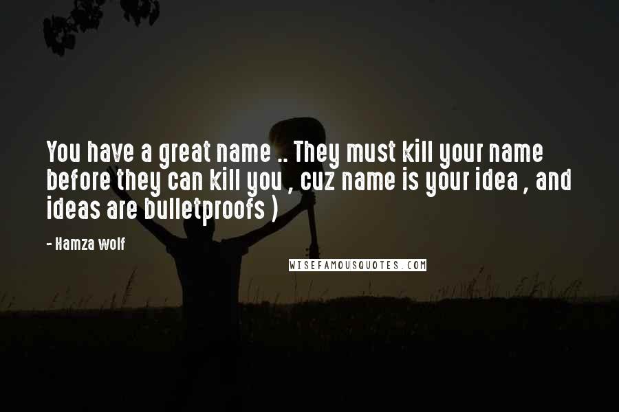 Hamza Wolf Quotes: You have a great name .. They must kill your name before they can kill you , cuz name is your idea , and ideas are bulletproofs )