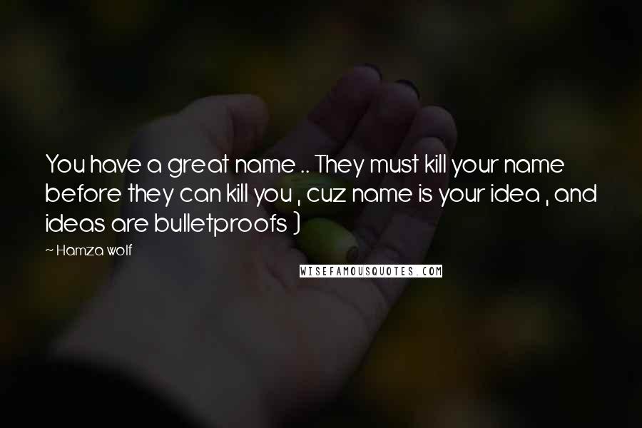 Hamza Wolf Quotes: You have a great name .. They must kill your name before they can kill you , cuz name is your idea , and ideas are bulletproofs )