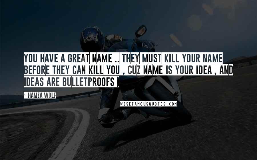 Hamza Wolf Quotes: You have a great name .. They must kill your name before they can kill you , cuz name is your idea , and ideas are bulletproofs )