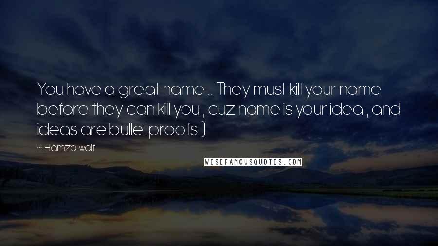 Hamza Wolf Quotes: You have a great name .. They must kill your name before they can kill you , cuz name is your idea , and ideas are bulletproofs )