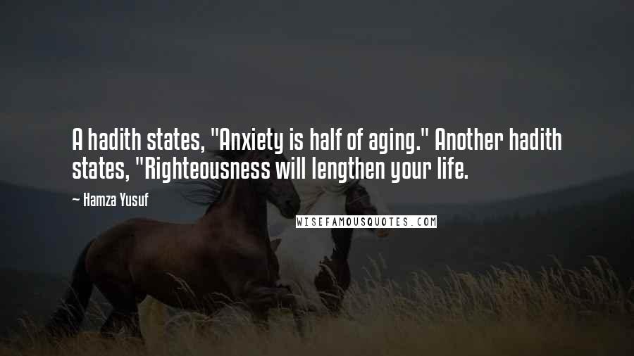 Hamza Yusuf Quotes: A hadith states, "Anxiety is half of aging." Another hadith states, "Righteousness will lengthen your life.