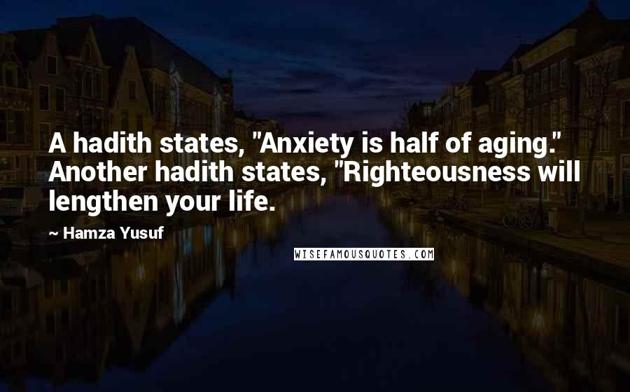 Hamza Yusuf Quotes: A hadith states, "Anxiety is half of aging." Another hadith states, "Righteousness will lengthen your life.