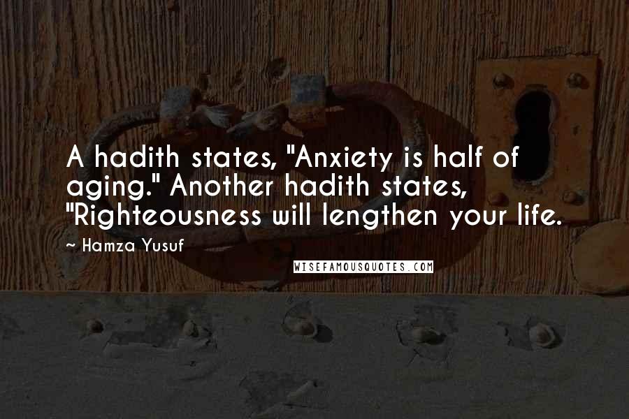Hamza Yusuf Quotes: A hadith states, "Anxiety is half of aging." Another hadith states, "Righteousness will lengthen your life.