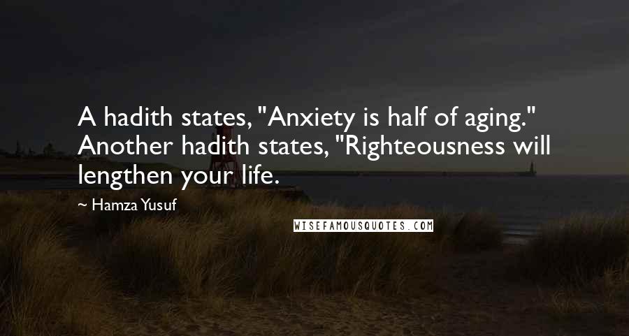 Hamza Yusuf Quotes: A hadith states, "Anxiety is half of aging." Another hadith states, "Righteousness will lengthen your life.