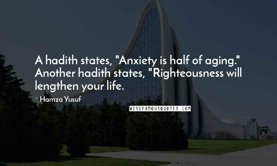 Hamza Yusuf Quotes: A hadith states, "Anxiety is half of aging." Another hadith states, "Righteousness will lengthen your life.