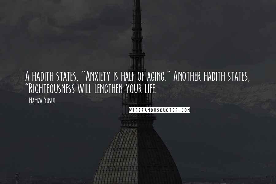 Hamza Yusuf Quotes: A hadith states, "Anxiety is half of aging." Another hadith states, "Righteousness will lengthen your life.