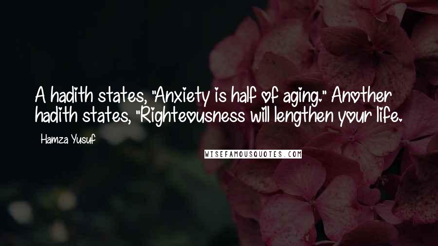 Hamza Yusuf Quotes: A hadith states, "Anxiety is half of aging." Another hadith states, "Righteousness will lengthen your life.