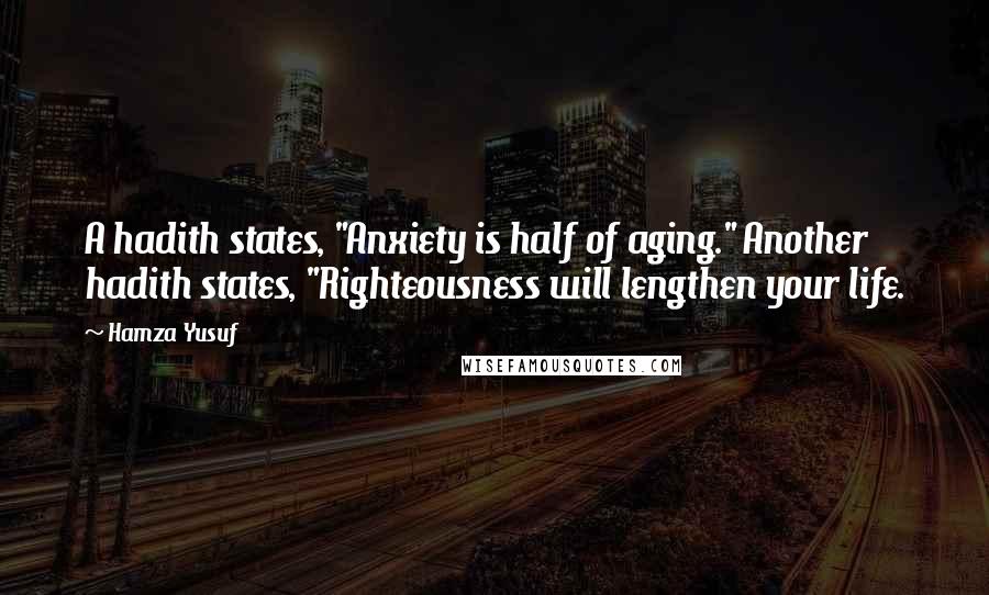 Hamza Yusuf Quotes: A hadith states, "Anxiety is half of aging." Another hadith states, "Righteousness will lengthen your life.