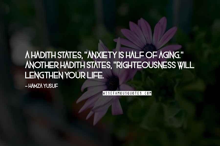 Hamza Yusuf Quotes: A hadith states, "Anxiety is half of aging." Another hadith states, "Righteousness will lengthen your life.