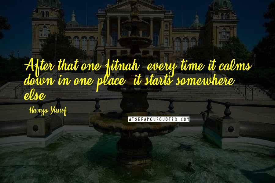 Hamza Yusuf Quotes: After that one fitnah, every time it calms down in one place, it starts somewhere else.