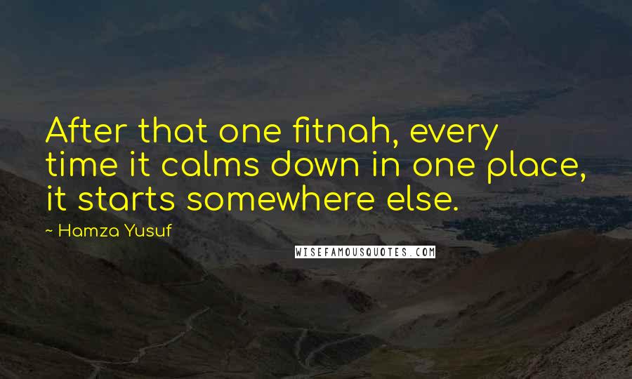 Hamza Yusuf Quotes: After that one fitnah, every time it calms down in one place, it starts somewhere else.