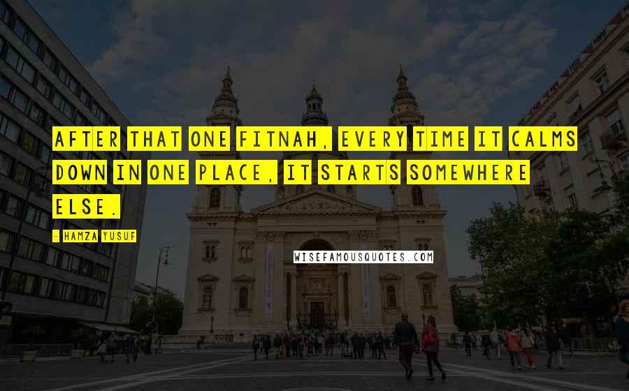 Hamza Yusuf Quotes: After that one fitnah, every time it calms down in one place, it starts somewhere else.