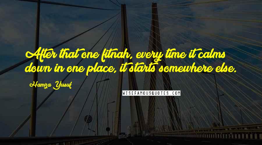 Hamza Yusuf Quotes: After that one fitnah, every time it calms down in one place, it starts somewhere else.