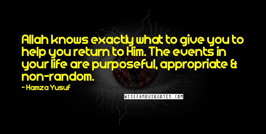 Hamza Yusuf Quotes: Allah knows exactly what to give you to help you return to Him. The events in your life are purposeful, appropriate & non-random.