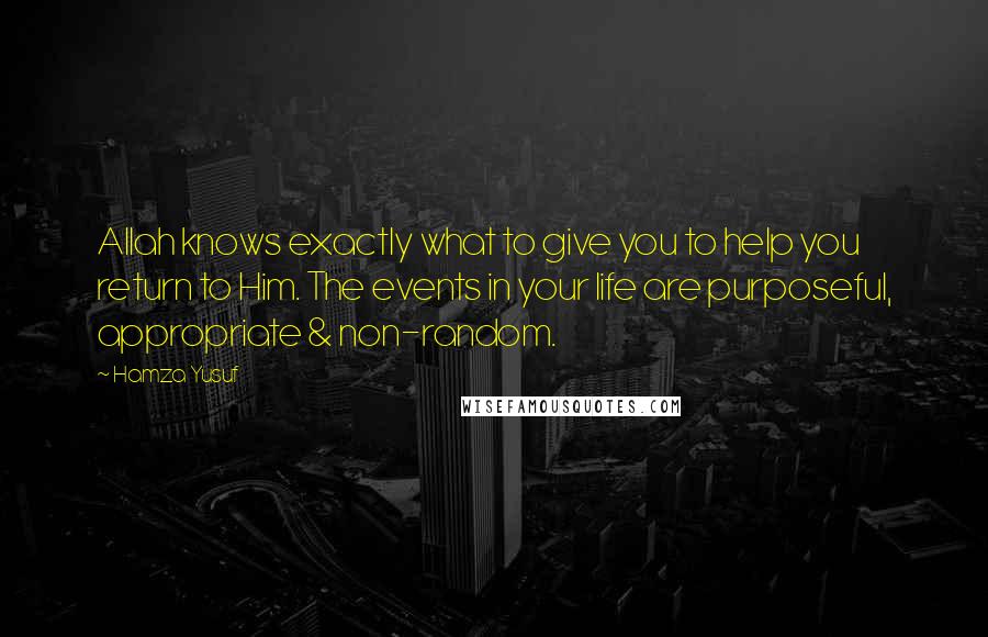 Hamza Yusuf Quotes: Allah knows exactly what to give you to help you return to Him. The events in your life are purposeful, appropriate & non-random.