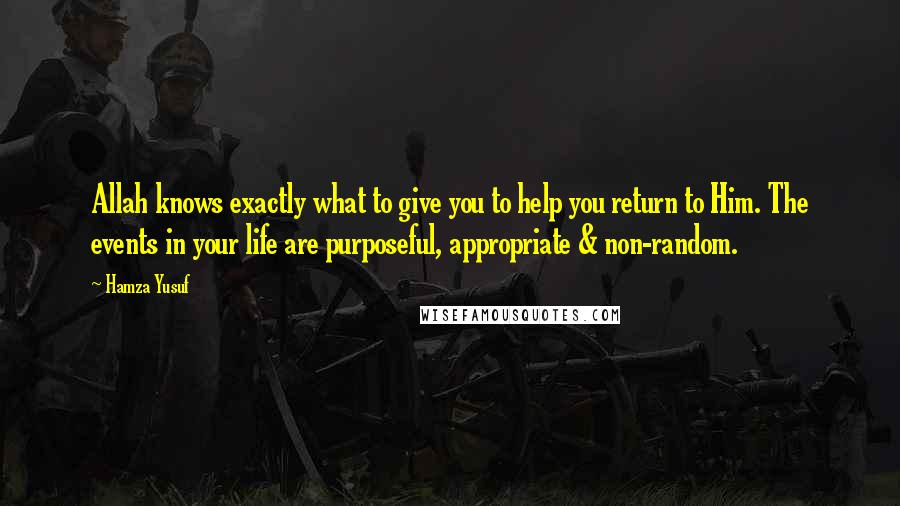 Hamza Yusuf Quotes: Allah knows exactly what to give you to help you return to Him. The events in your life are purposeful, appropriate & non-random.