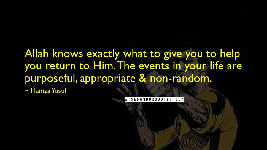 Hamza Yusuf Quotes: Allah knows exactly what to give you to help you return to Him. The events in your life are purposeful, appropriate & non-random.