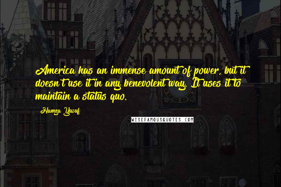 Hamza Yusuf Quotes: America has an immense amount of power, but it doesn't use it in any benevolent way. It uses it to maintain a status quo.