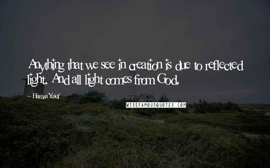 Hamza Yusuf Quotes: Anything that we see in creation is due to reflected light. And all light comes from God.