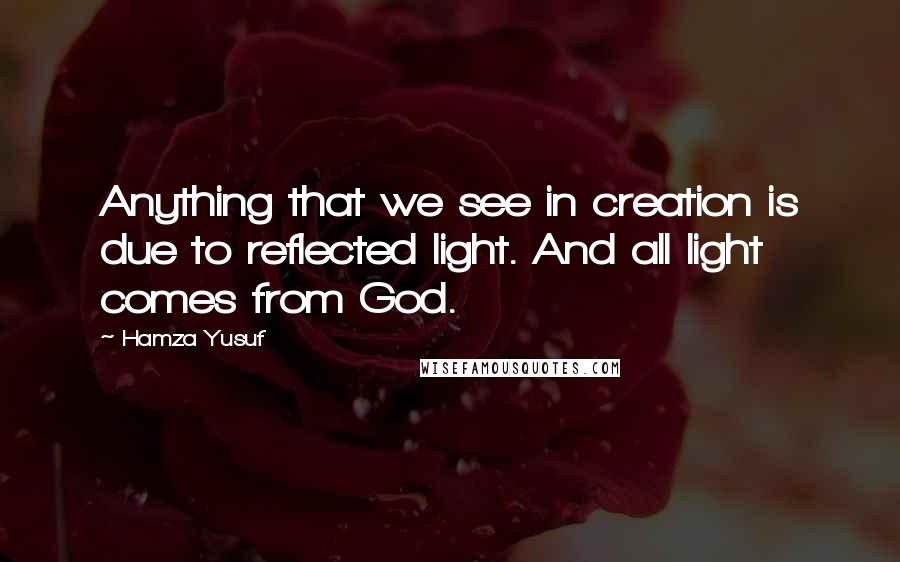 Hamza Yusuf Quotes: Anything that we see in creation is due to reflected light. And all light comes from God.