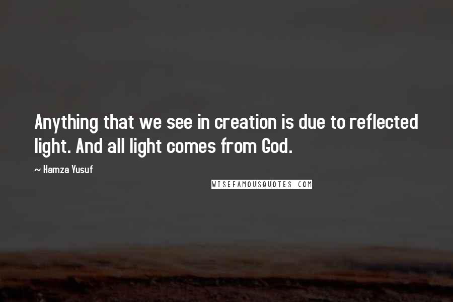 Hamza Yusuf Quotes: Anything that we see in creation is due to reflected light. And all light comes from God.