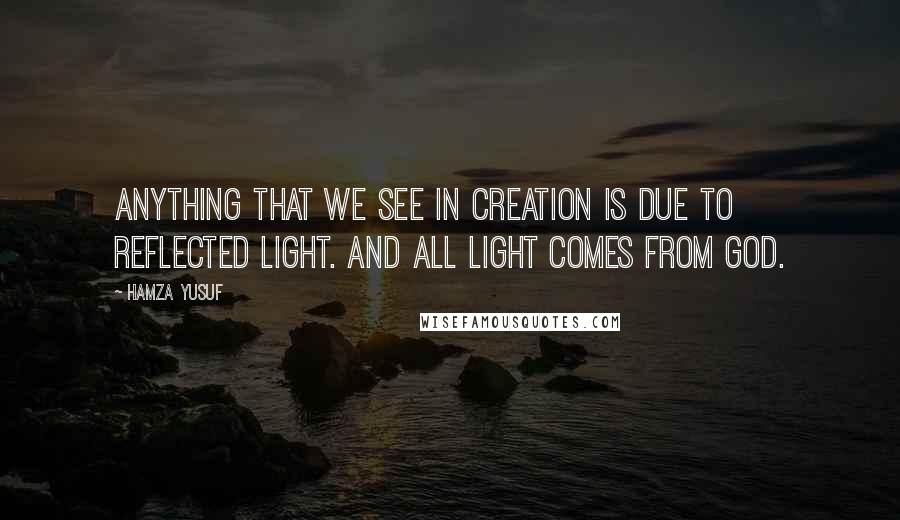 Hamza Yusuf Quotes: Anything that we see in creation is due to reflected light. And all light comes from God.