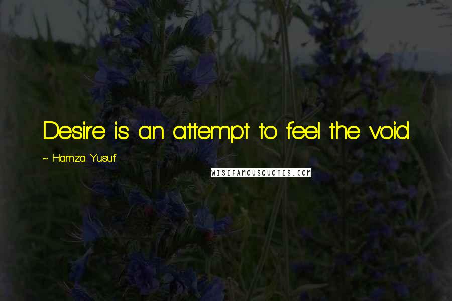 Hamza Yusuf Quotes: Desire is an attempt to feel the void.