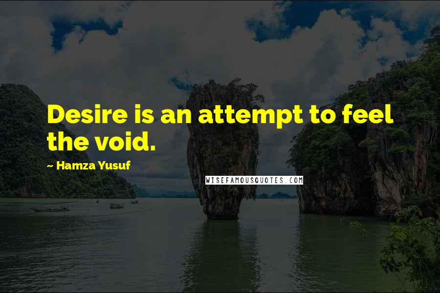 Hamza Yusuf Quotes: Desire is an attempt to feel the void.