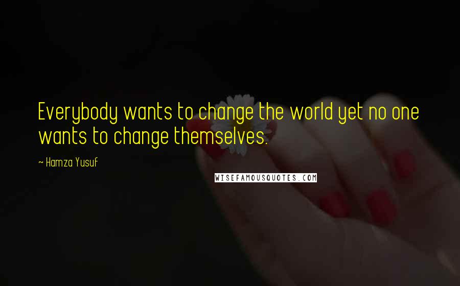 Hamza Yusuf Quotes: Everybody wants to change the world yet no one wants to change themselves.