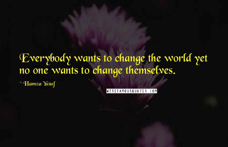 Hamza Yusuf Quotes: Everybody wants to change the world yet no one wants to change themselves.