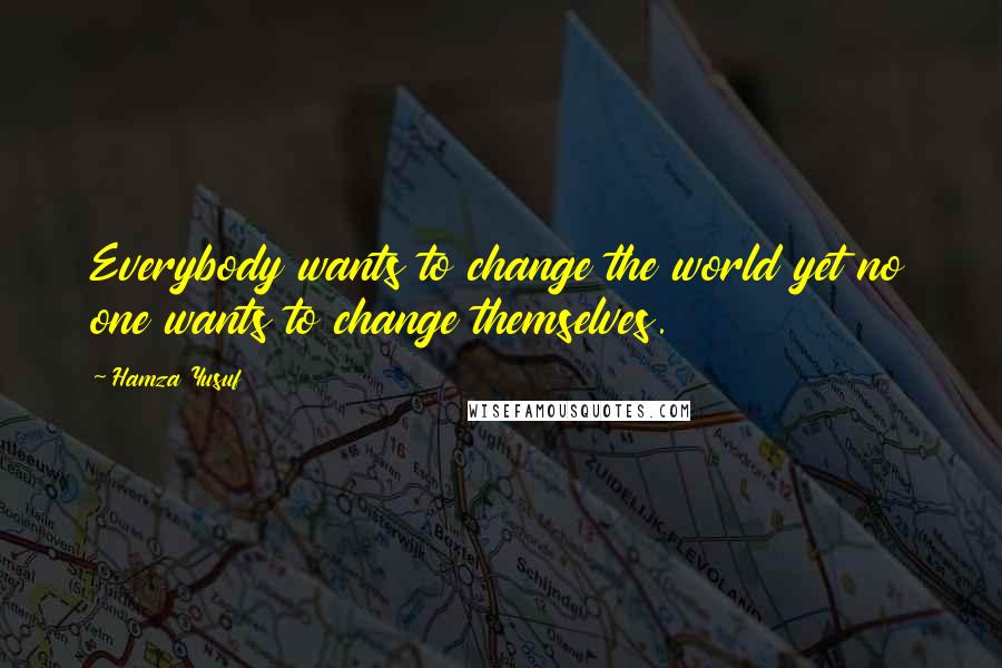 Hamza Yusuf Quotes: Everybody wants to change the world yet no one wants to change themselves.