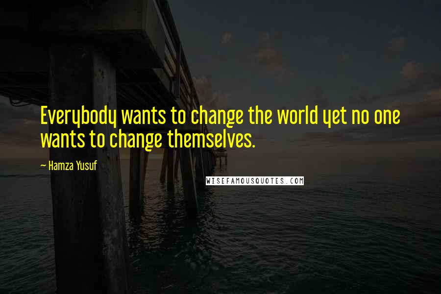 Hamza Yusuf Quotes: Everybody wants to change the world yet no one wants to change themselves.