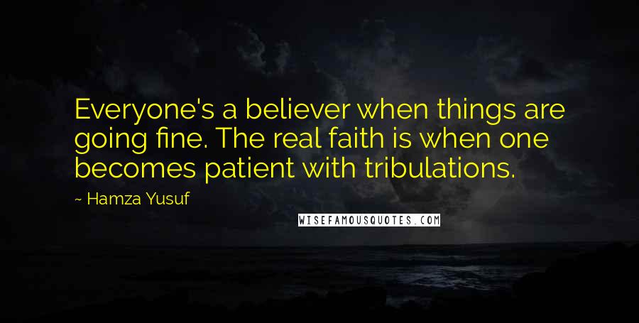 Hamza Yusuf Quotes: Everyone's a believer when things are going fine. The real faith is when one becomes patient with tribulations.