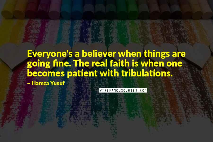 Hamza Yusuf Quotes: Everyone's a believer when things are going fine. The real faith is when one becomes patient with tribulations.