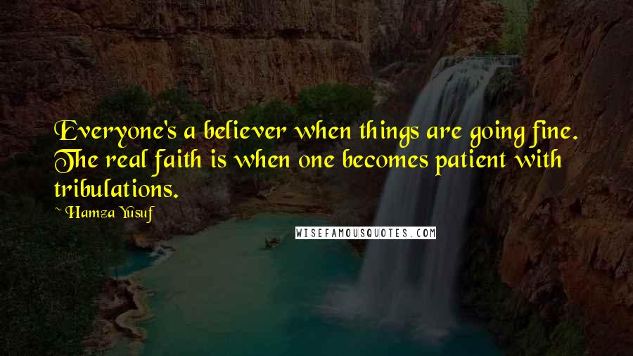 Hamza Yusuf Quotes: Everyone's a believer when things are going fine. The real faith is when one becomes patient with tribulations.