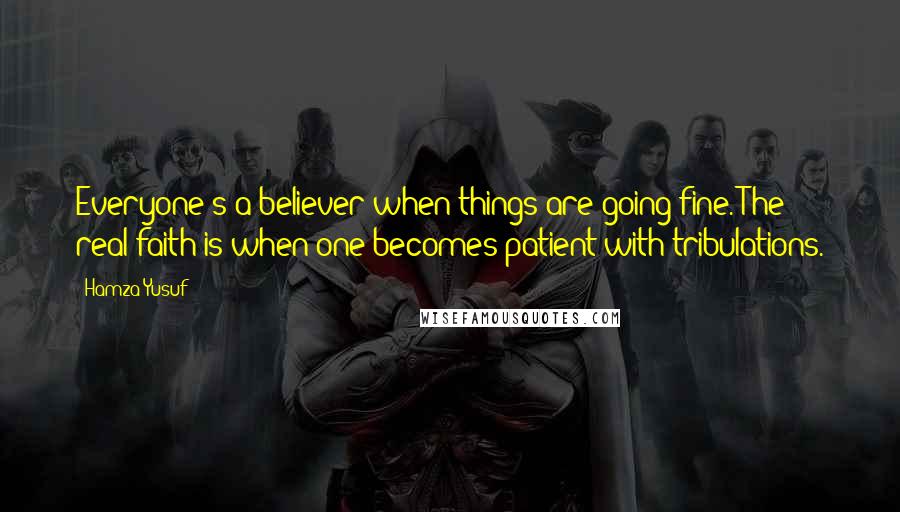 Hamza Yusuf Quotes: Everyone's a believer when things are going fine. The real faith is when one becomes patient with tribulations.