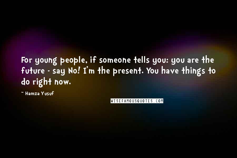 Hamza Yusuf Quotes: For young people, if someone tells you: you are the future - say No! I'm the present. You have things to do right now.