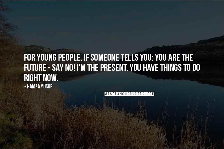 Hamza Yusuf Quotes: For young people, if someone tells you: you are the future - say No! I'm the present. You have things to do right now.