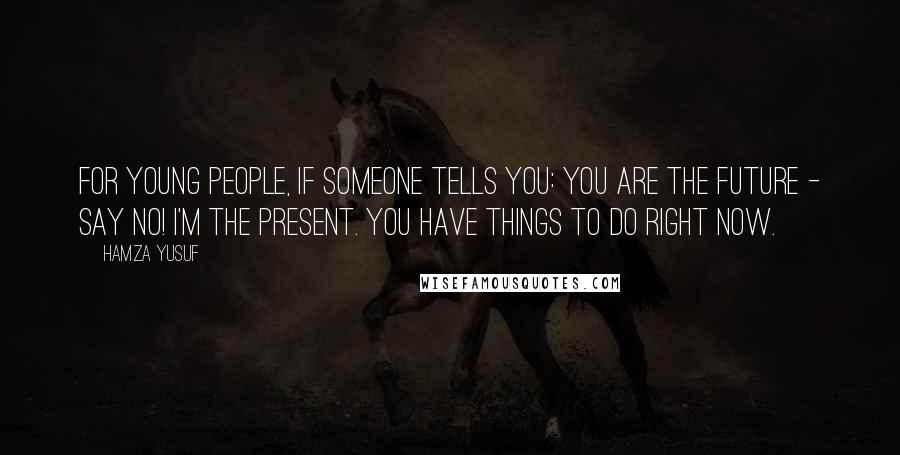 Hamza Yusuf Quotes: For young people, if someone tells you: you are the future - say No! I'm the present. You have things to do right now.