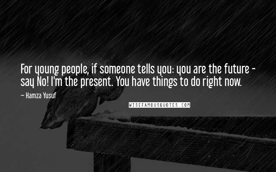 Hamza Yusuf Quotes: For young people, if someone tells you: you are the future - say No! I'm the present. You have things to do right now.