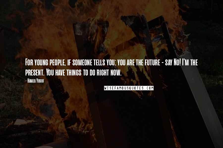 Hamza Yusuf Quotes: For young people, if someone tells you: you are the future - say No! I'm the present. You have things to do right now.