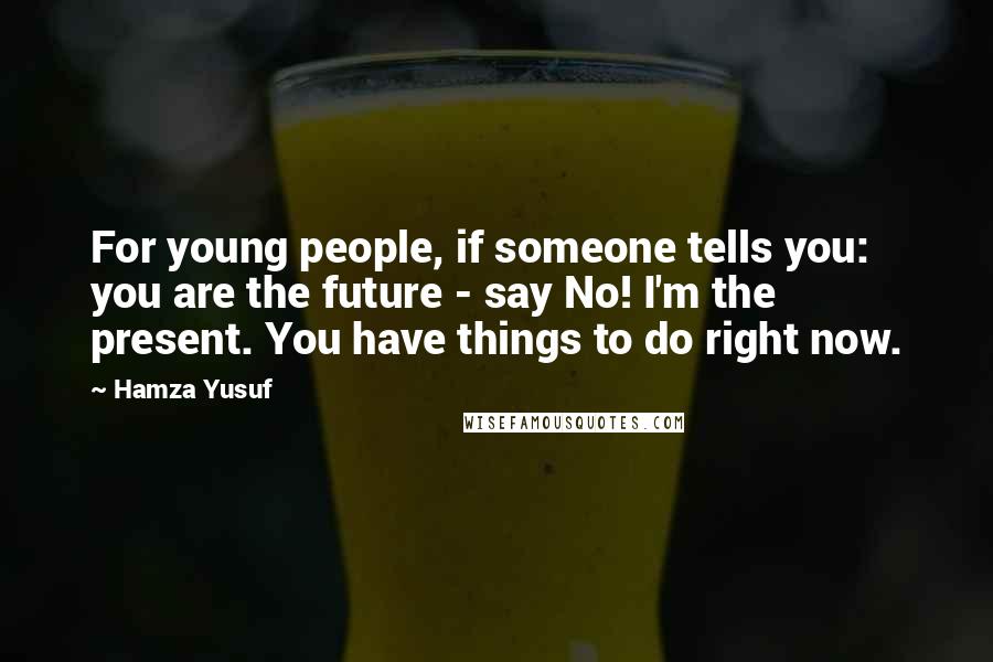 Hamza Yusuf Quotes: For young people, if someone tells you: you are the future - say No! I'm the present. You have things to do right now.